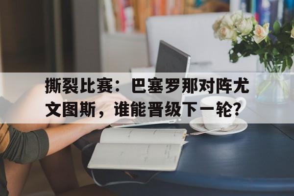 撕裂比赛：巴塞罗那对阵尤文图斯，谁能晋级下一轮？