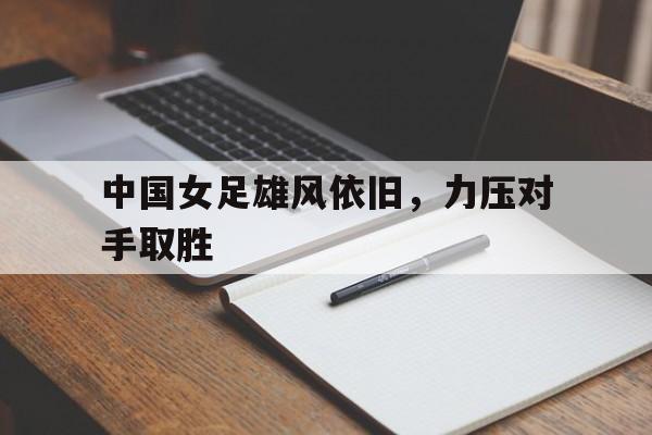 中国女足雄风依旧，力压对手取胜