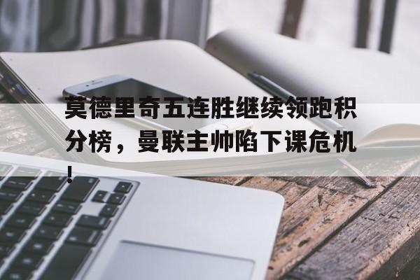 莫德里奇五连胜继续领跑积分榜，曼联主帅陷下课危机！对峙者商战by仰恩